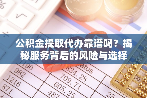 桂平公积金提取代办靠谱吗？揭秘服务背后的风险与选择