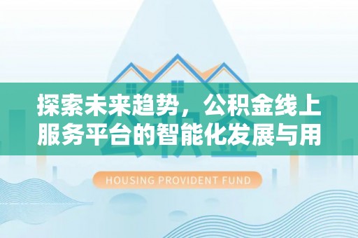 桂平探索未来趋势，公积金线上服务平台的智能化发展与用户便利性提升
