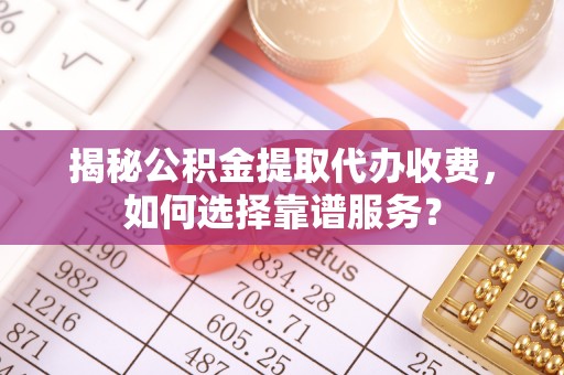 桂平揭秘公积金提取代办收费，如何选择靠谱服务？