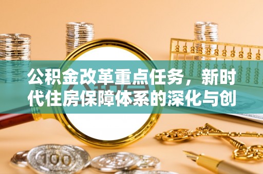桂平公积金改革重点任务，新时代住房保障体系的深化与创新