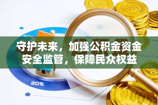 桂平守护未来，加强公积金资金安全监管，保障民众权益