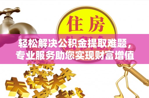 桂平轻松解决公积金提取难题，专业服务助您实现财富增值——代办公积金提取