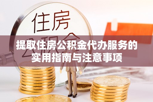 桂平提取住房公积金代办服务的实用指南与注意事项