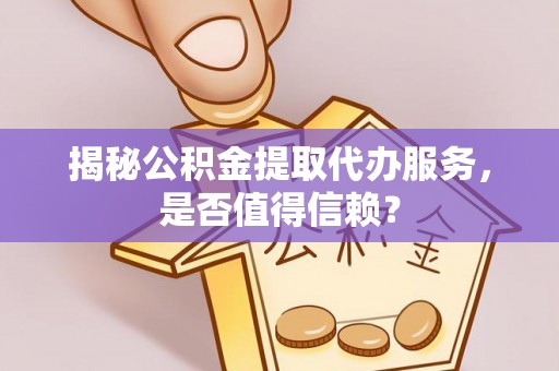桂平揭秘公积金提取代办服务，是否值得信赖？