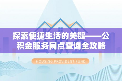 桂平探索便捷生活的关键——公积金服务网点查询全攻略