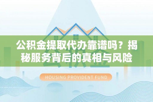桂平公积金提取代办靠谱吗？揭秘服务背后的真相与风险