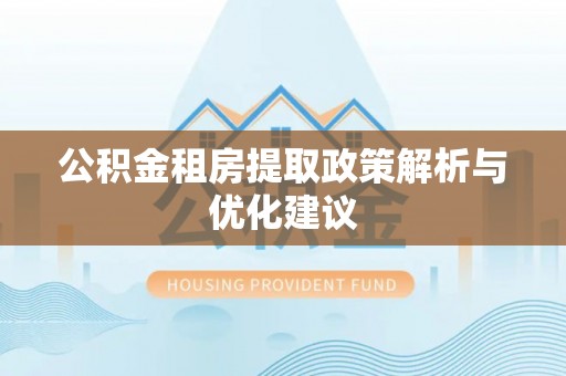 桂平公积金租房提取政策解析与优化建议
