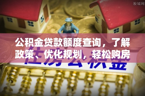 桂平公积金贷款额度查询，了解政策、优化规划，轻松购房不是梦