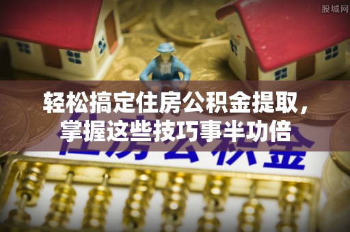 桂平轻松搞定住房公积金提取，掌握这些技巧事半功倍