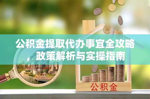 桂平公积金提取代办事宜全攻略，政策解析与实操指南