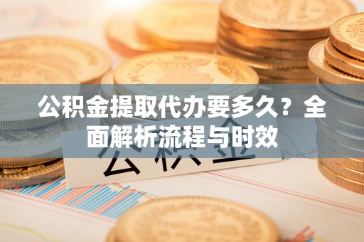 桂平公积金提取代办要多久？全面解析流程与时效