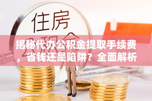 桂平揭秘代办公积金提取手续费，省钱还是陷阱？全面解析与避坑指南