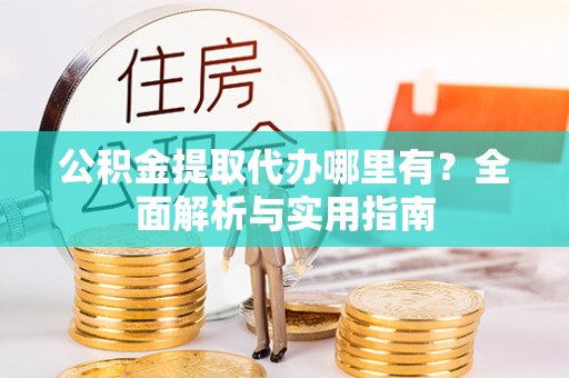 桂平公积金提取代办哪里有？全面解析与实用指南