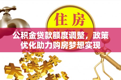 桂平公积金贷款额度调整，政策优化助力购房梦想实现