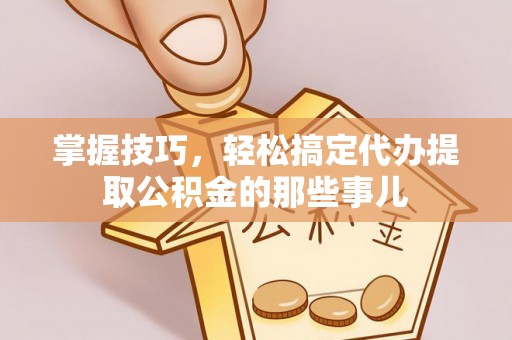 桂平掌握技巧，轻松搞定代办提取公积金的那些事儿