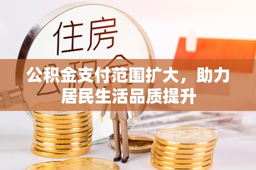 桂平公积金支付范围扩大，助力居民生活品质提升