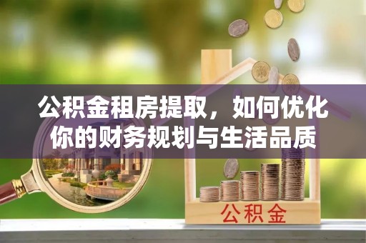 桂平公积金租房提取，如何优化你的财务规划与生活品质