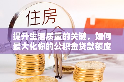 桂平提升生活质量的关键，如何最大化你的公积金贷款额度