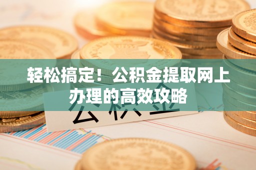桂平轻松搞定！公积金提取网上办理的高效攻略
