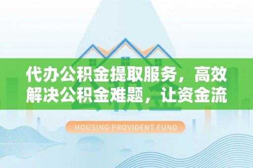 桂平代办公积金提取服务，高效解决公积金难题，让资金流动更自由