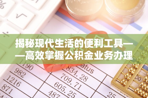 桂平揭秘现代生活的便利工具——高效掌握公积金业务办理流程的关键步骤