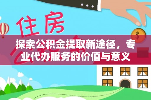 桂平探索公积金提取新途径，专业代办服务的价值与意义