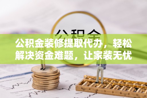 桂平公积金装修提取代办，轻松解决资金难题，让家装无忧