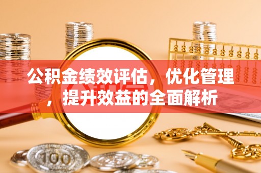 桂平公积金绩效评估，优化管理，提升效益的全面解析
