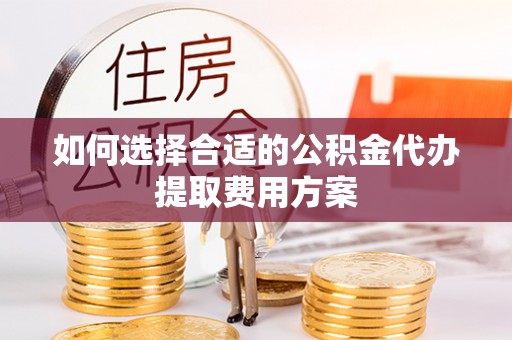 桂平如何选择合适的公积金代办提取费用方案