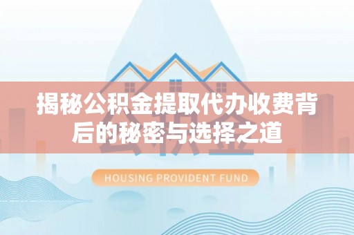 桂平揭秘公积金提取代办收费背后的秘密与选择之道