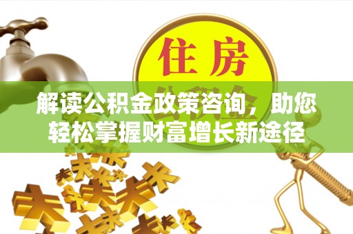 桂平解读公积金政策咨询，助您轻松掌握财富增长新途径