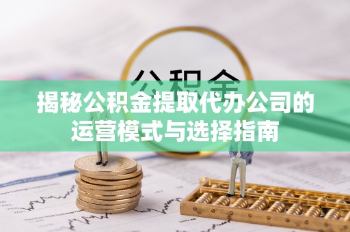 桂平揭秘公积金提取代办公司的运营模式与选择指南
