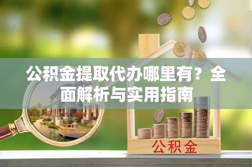 桂平公积金提取代办哪里有？全面解析与实用指南