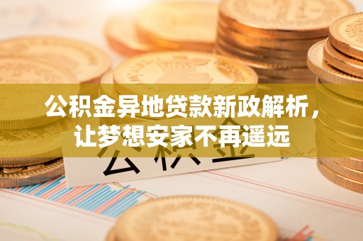 桂平公积金异地贷款新政解析，让梦想安家不再遥远