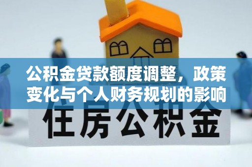 桂平公积金贷款额度调整，政策变化与个人财务规划的影响