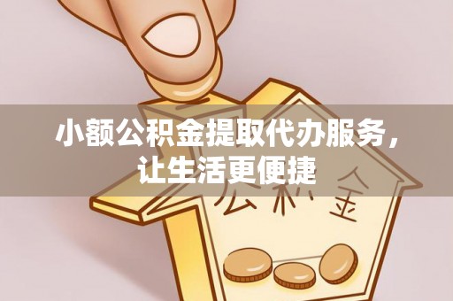 桂平小额公积金提取代办服务，让生活更便捷