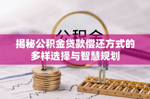 桂平揭秘公积金贷款偿还方式的多样选择与智慧规划