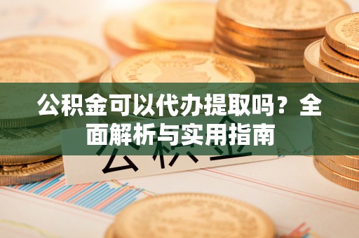 桂平公积金可以代办提取吗？全面解析与实用指南