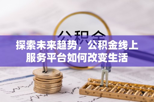 桂平探索未来趋势，公积金线上服务平台如何改变生活