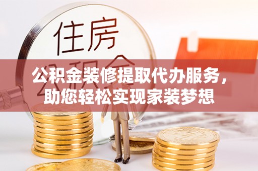 桂平公积金装修提取代办服务，助您轻松实现家装梦想