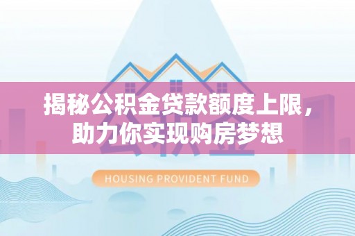 桂平揭秘公积金贷款额度上限，助力你实现购房梦想