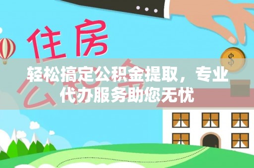 桂平轻松搞定公积金提取，专业代办服务助您无忧