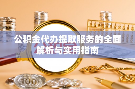 桂平公积金代办提取服务的全面解析与实用指南