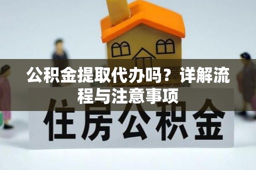 桂平公积金提取代办吗？详解流程与注意事项