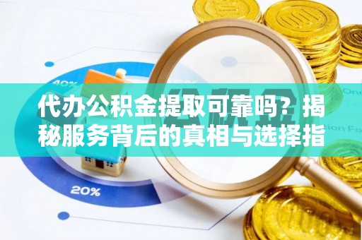 桂平代办公积金提取可靠吗？揭秘服务背后的真相与选择指南