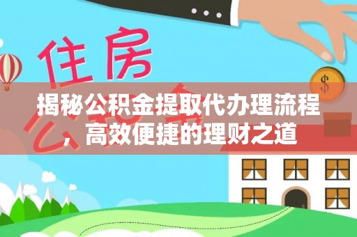 桂平揭秘公积金提取代办理流程，高效便捷的理财之道