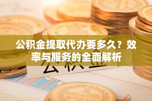 桂平公积金提取代办要多久？效率与服务的全面解析