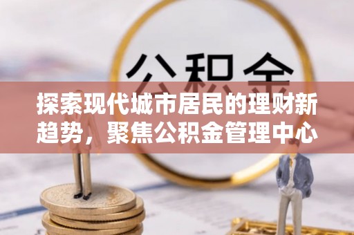 桂平探索现代城市居民的理财新趋势，聚焦公积金管理中心的服务创新