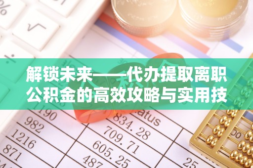 桂平解锁未来——代办提取离职公积金的高效攻略与实用技巧