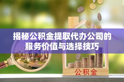 桂平揭秘公积金提取代办公司的服务价值与选择技巧
